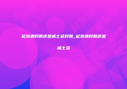 起泡酒好喝还是威士忌好喝_起泡酒好喝还是威士忌