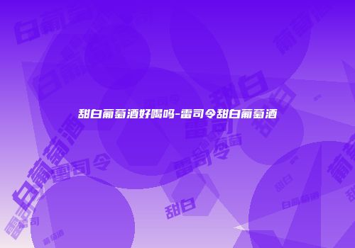 甜白葡萄酒好喝吗-雷司令甜白葡萄酒
