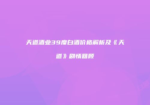 天道酒业39度白酒价格解析及《天道》剧情回顾
