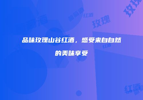 品味玫瑰山谷红酒，感受来自自然的美味享受