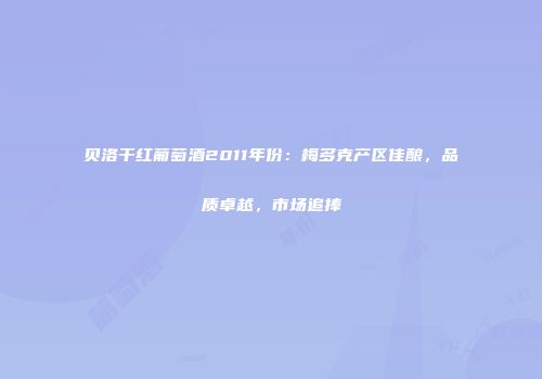 贝洛干红葡萄酒2011年份：梅多克产区佳酿，品质卓越，市场追捧