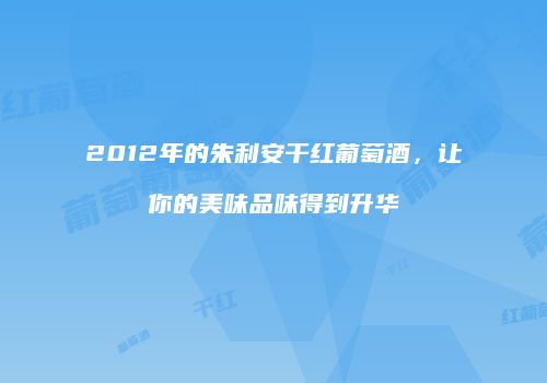 2012年的朱利安干红葡萄酒，让你的美味品味得到升华