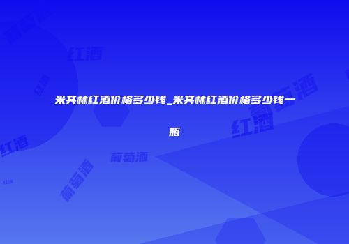 米其林红酒价格多少钱_米其林红酒价格多少钱一瓶