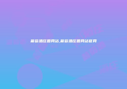 葡萄酒庄园网站,葡萄酒庄园网站官网