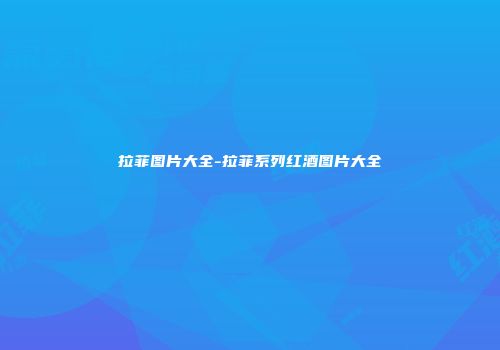 拉菲图片大全-拉菲系列红酒图片大全