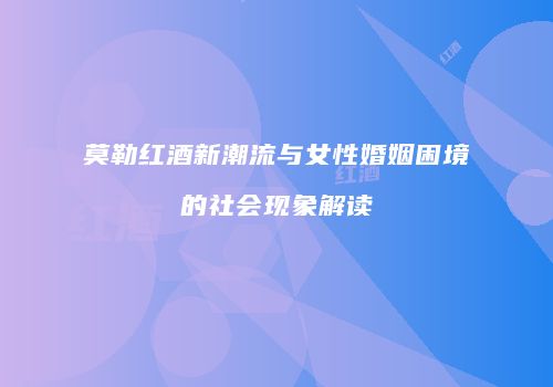 莫勒红酒新潮流与女性婚姻困境的社会现象解读