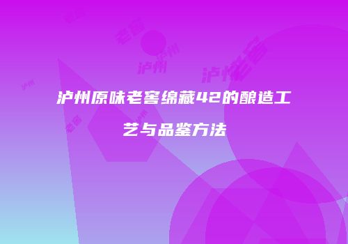 泸州原味老窖绵藏42的酿造工艺与品鉴方法