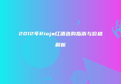 2012年Rioja红酒选购指南与价格解析