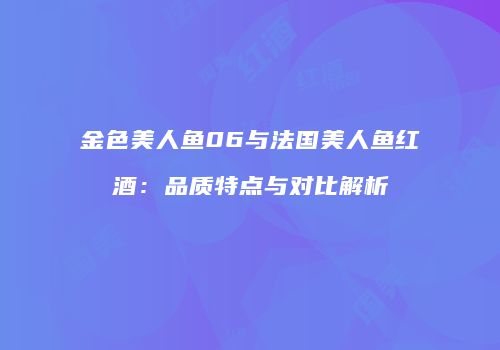 金色美人鱼06与法国美人鱼红酒：品质特点与对比解析