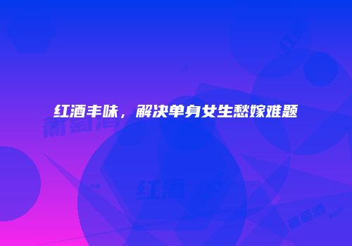 红酒丰味，解决单身女生愁嫁难题
