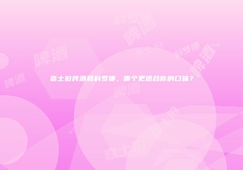 嘉士伯啤酒和科罗娜，哪个更适合你的口味？