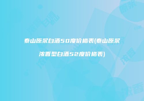 泰山原浆白酒50度价格表(泰山原浆浓香型白酒52度价格表)