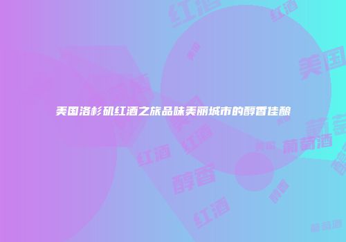 美国洛杉矶红酒之旅品味美丽城市的醇香佳酿