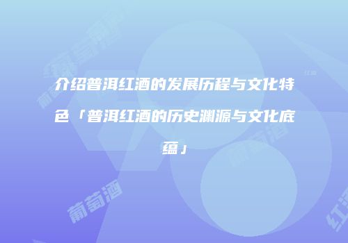 介绍普洱红酒的发展历程与文化特色「普洱红酒的历史渊源与文化底蕴」