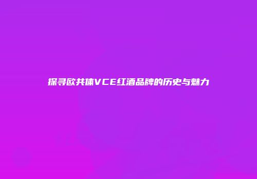 探寻欧共体VCE红酒品牌的历史与魅力