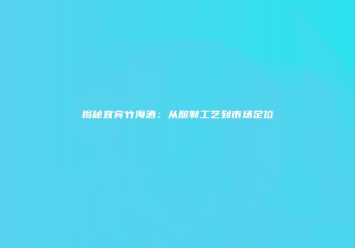 揭秘宜宾竹海酒：从酿制工艺到市场定位