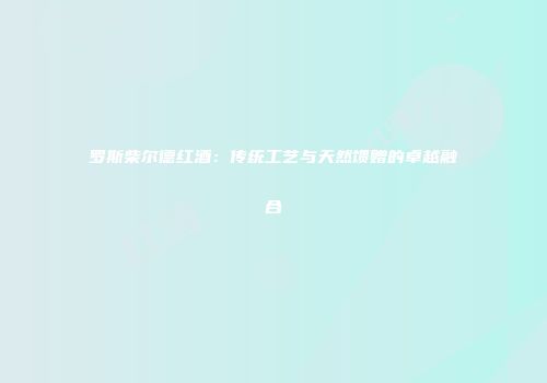 罗斯柴尔德红酒：传统工艺与天然馈赠的卓越融合