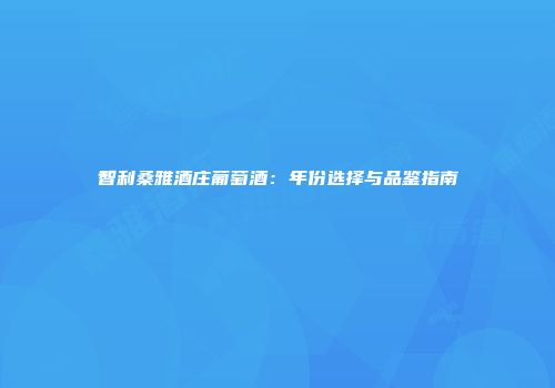 智利桑雅酒庄葡萄酒：年份选择与品鉴指南