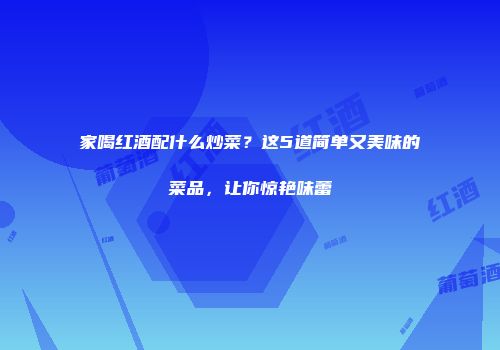 家喝红酒配什么炒菜？这5道简单又美味的菜品，让你惊艳味蕾