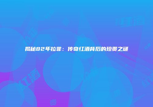 揭秘82年拉菲：传奇红酒背后的珍贵之谜