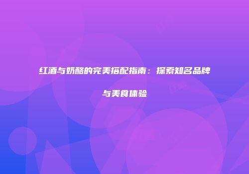 红酒与奶酪的完美搭配指南：探索知名品牌与美食体验