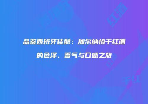 品鉴西班牙佳酿：加尔纳恰干红酒的色泽、香气与口感之旅