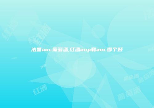 法国aoc葡萄酒,红酒aop和aoc哪个好