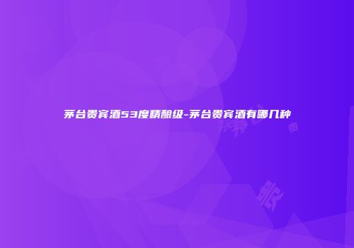 茅台贵宾酒53度精酿级-茅台贵宾酒有哪几种