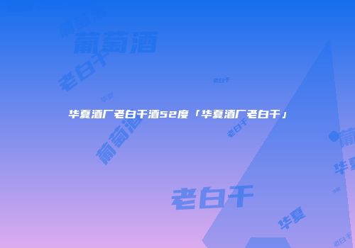 华夏酒厂老白干酒52度「华夏酒厂老白干」