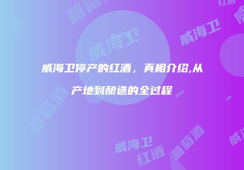 威海卫停产的红酒，真相介绍,从产地到酿造的全过程