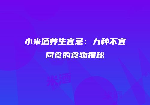 小米酒养生宜忌：九种不宜同食的食物揭秘