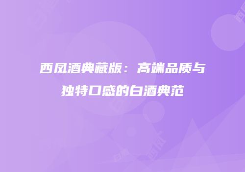 西凤酒典藏版：高端品质与独特口感的白酒典范