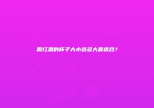 喝红酒的杯子大小选多大最适合？