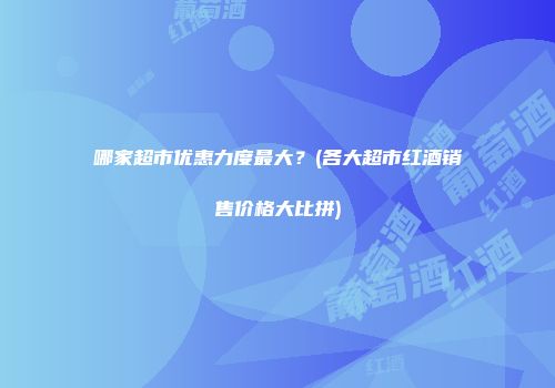 哪家超市优惠力度最大？(各大超市红酒销售价格大比拼)
