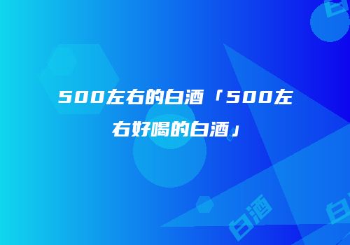 500左右的白酒「500左右好喝的白酒」