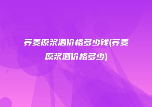 荞麦原浆酒价格多少钱(荞麦原浆酒价格多少)