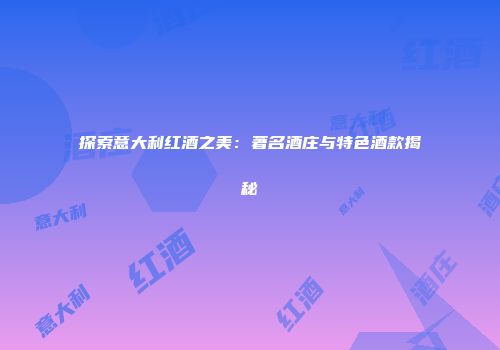 探索意大利红酒之美：著名酒庄与特色酒款揭秘