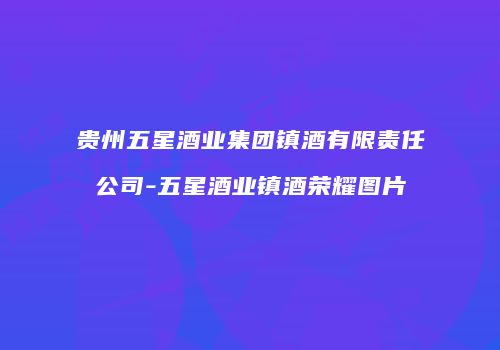 贵州五星酒业集团镇酒有限责任公司-五星酒业镇酒荣耀图片