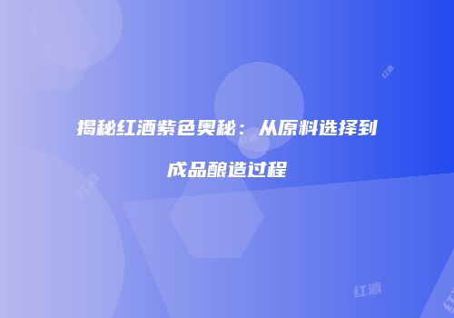 揭秘红酒紫色奥秘：从原料选择到成品酿造过程