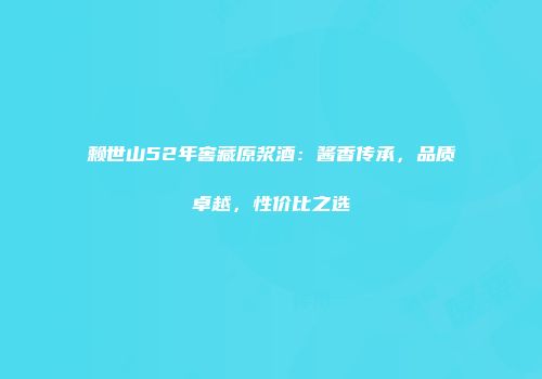 赖世山52年窖藏原浆酒：酱香传承，品质卓越，性价比之选
