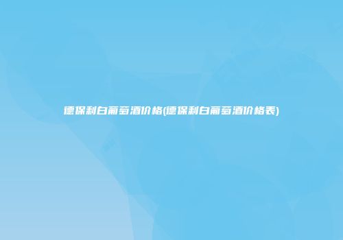 德保利白葡萄酒价格(德保利白葡萄酒价格表)