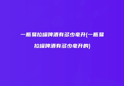 一瓶易拉罐啤酒有多少毫升(一瓶易拉罐啤酒有多少毫升的)