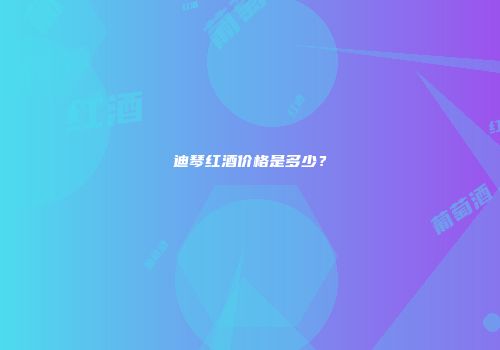 迪琴红酒价格是多少？