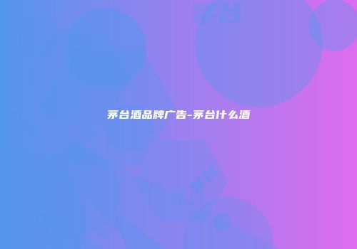 茅台酒品牌广告-茅台什么酒