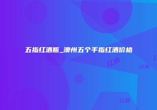 五指红酒瓶_澳州五个手指红酒价格