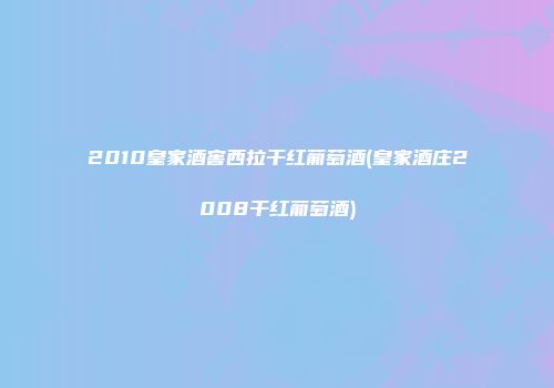 2010皇家酒窖西拉干红葡萄酒(皇家酒庄2008干红葡萄酒)