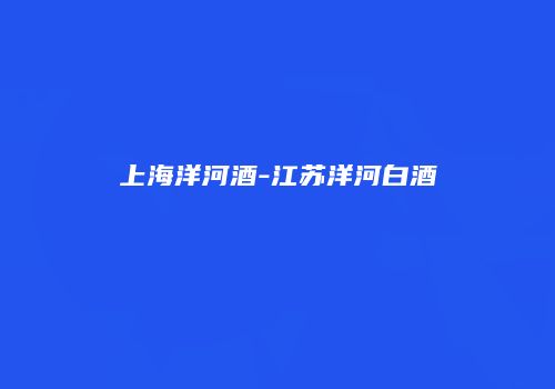 上海洋河酒-江苏洋河白酒
