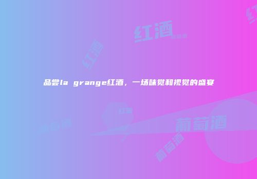 品尝la grange红酒，一场味觉和视觉的盛宴