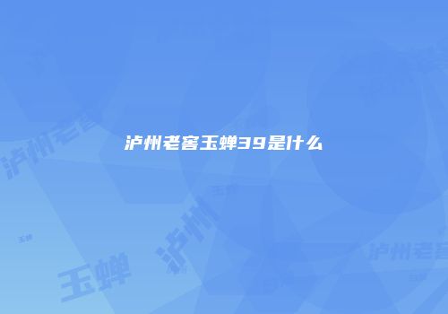 泸州老窖玉蝉39是什么
