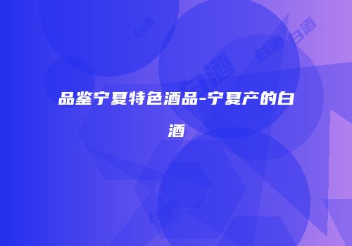 品鉴宁夏特色酒品-宁夏产的白酒